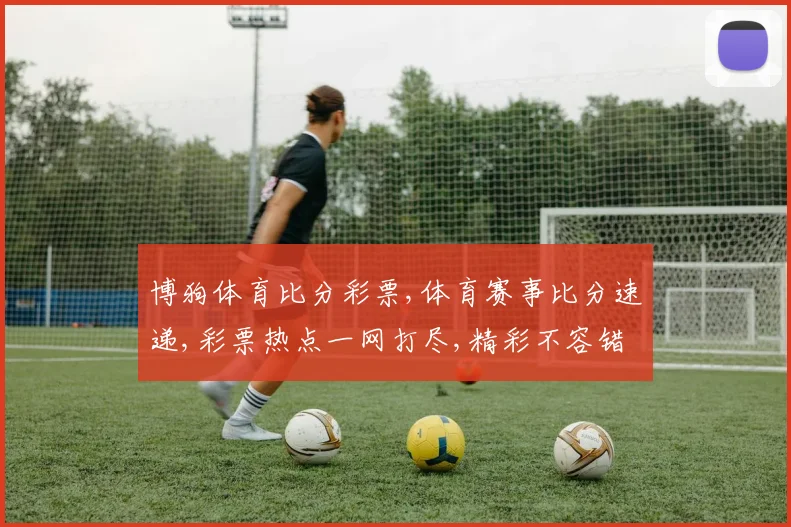 博狗体育比分彩票,体育赛事比分速递,彩票热点一网打尽,精彩不容错过,尽在指尖。
