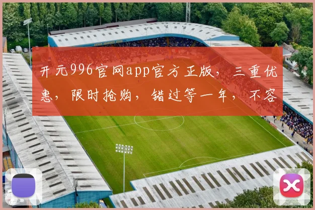 开元996官网app官方正版，三重优惠，限时抢购，错过等一年，不容错过