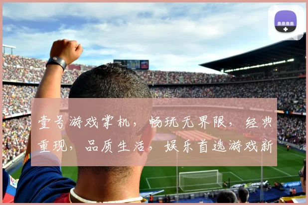 壹号游戏掌机，畅玩无界限，经典重现，品质生活，娱乐首选游戏新风尚