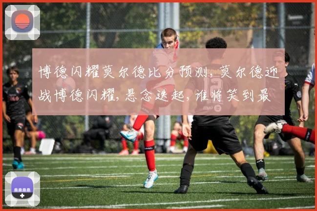 博德闪耀莫尔德比分预测,莫尔德迎战博德闪耀,悬念迭起,谁将笑到最后