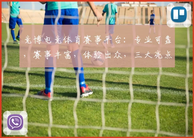 竞博电竞体育赛事平台：专业可靠，赛事丰富，体验出众，三大亮点，不容错过，值得信赖