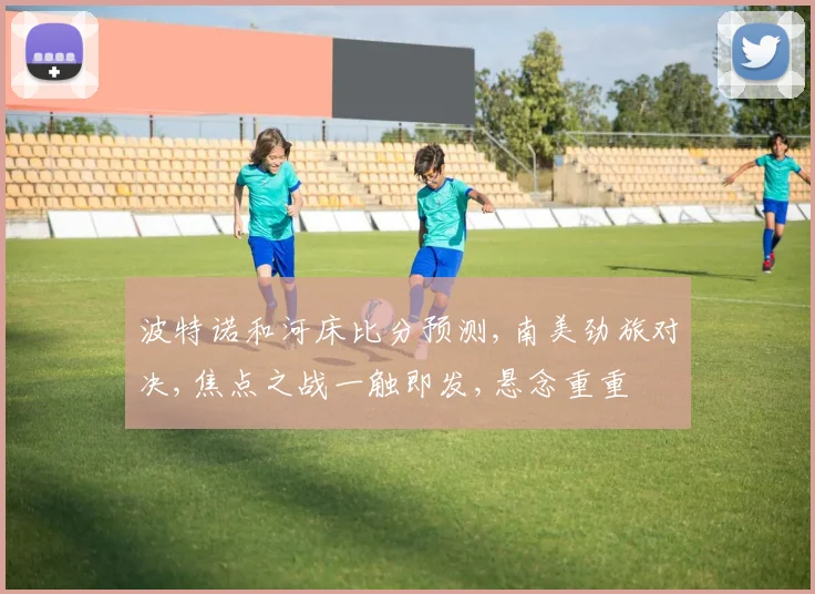 波特诺和河床比分预测,南美劲旅对决,焦点之战一触即发,悬念重重