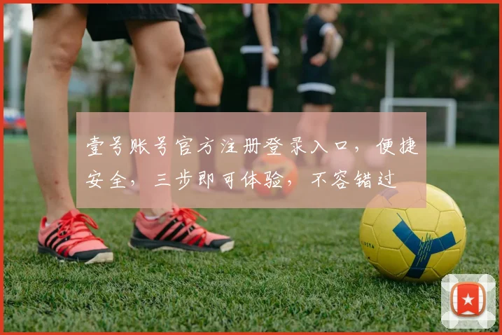 壹号账号官方注册登录入口，便捷安全，三步即可体验，不容错过