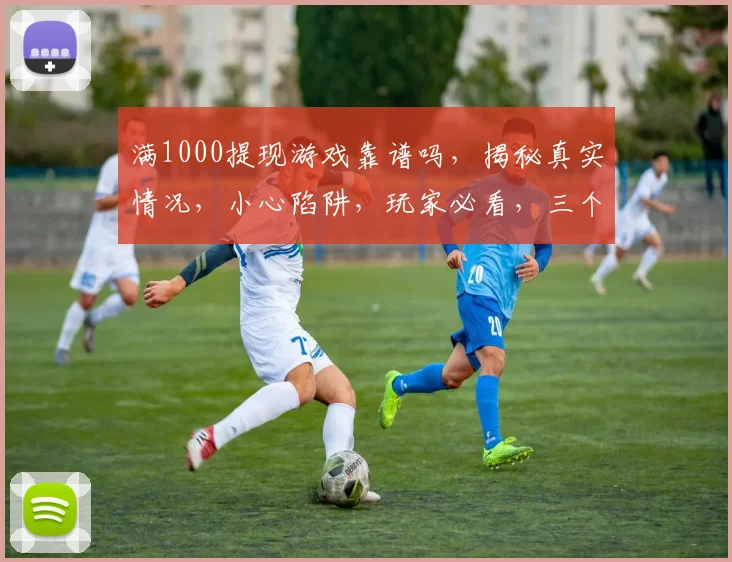 满1000提现游戏靠谱吗，揭秘真实情况，小心陷阱，玩家必看，三个关键点判断