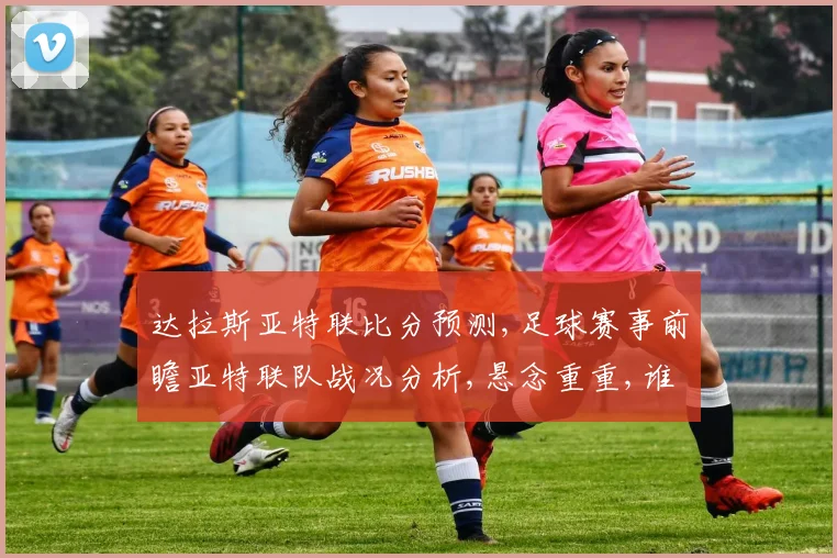 达拉斯亚特联比分预测,足球赛事前瞻亚特联队战况分析,悬念重重,谁将夺冠