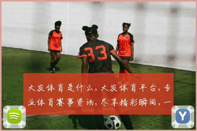 大发体育是什么,大发体育平台,专业体育赛事资讯,尽享精彩瞬间,一网打尽